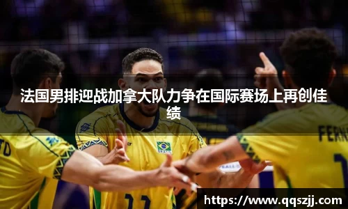 法国男排迎战加拿大队力争在国际赛场上再创佳绩